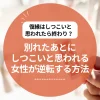 復縁はしつこいと思われたら終わり？別れたあとにしつこいと思われる女性が逆転する方法