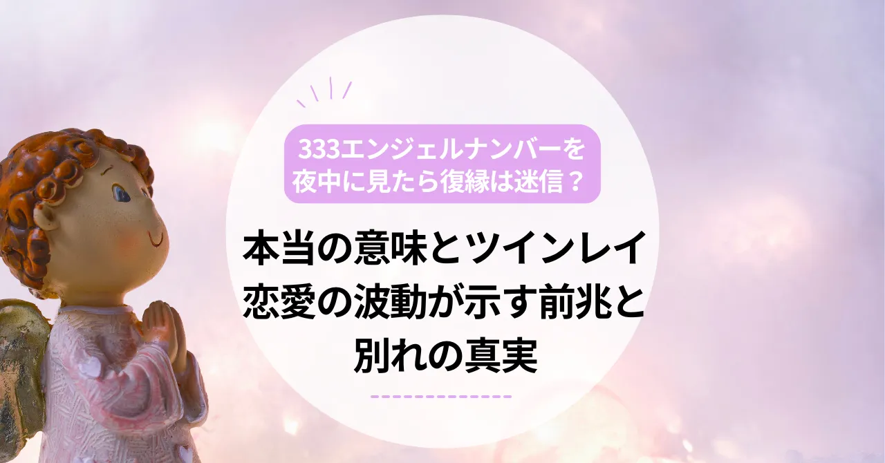 333エンジェルナンバーを夜中に見たら復縁は迷信？本当の意味とツインレイ・恋愛の波動が示す前兆・別れの真実